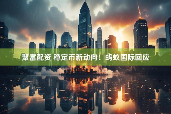 聚富配资 稳定币新动向！蚂蚁国际回应