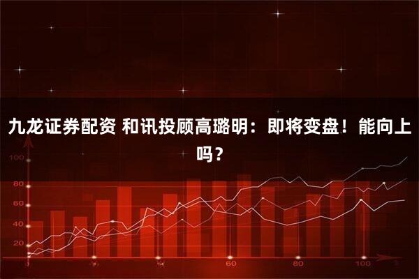 九龙证券配资 和讯投顾高璐明：即将变盘！能向上吗？