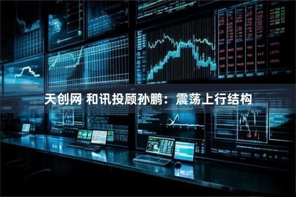 天创网 和讯投顾孙鹏：震荡上行结构