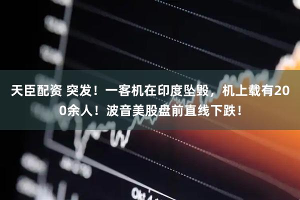 天臣配资 突发！一客机在印度坠毁，机上载有200余人！波音美股盘前直线下跌！