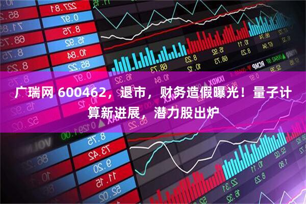 广瑞网 600462，退市，财务造假曝光！量子计算新进展，潜力股出炉