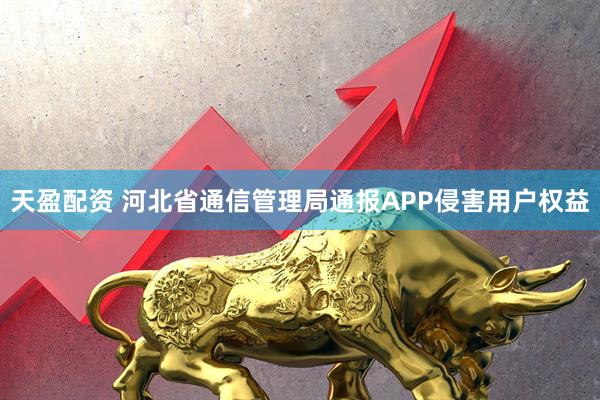 天盈配资 河北省通信管理局通报APP侵害用户权益