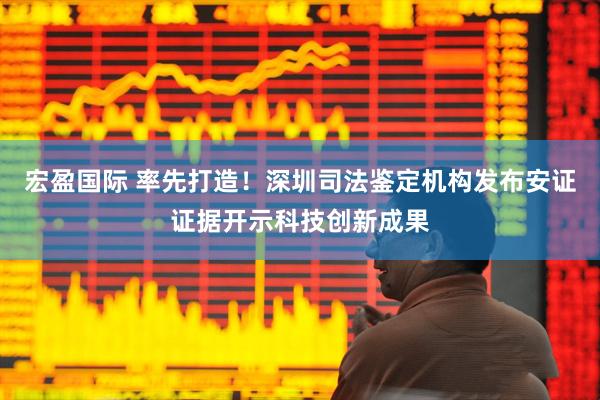 宏盈国际 率先打造！深圳司法鉴定机构发布安证证据开示科技创新成果