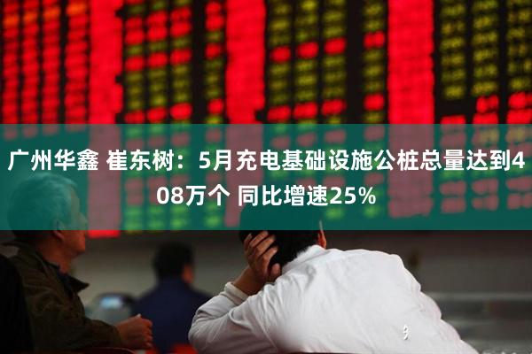 广州华鑫 崔东树：5月充电基础设施公桩总量达到408万个 同比增速25%