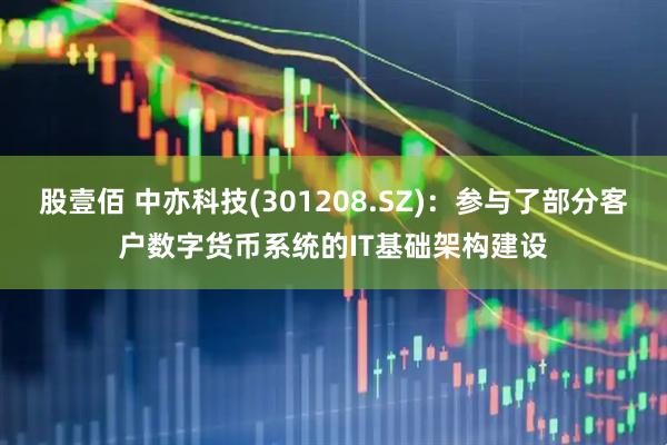 股壹佰 中亦科技(301208.SZ)：参与了部分客户数字货币系统的IT基础架构建设