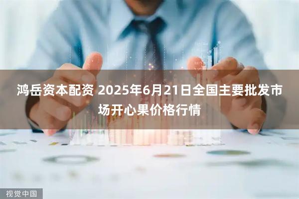 鸿岳资本配资 2025年6月21日全国主要批发市场开心果价格行情