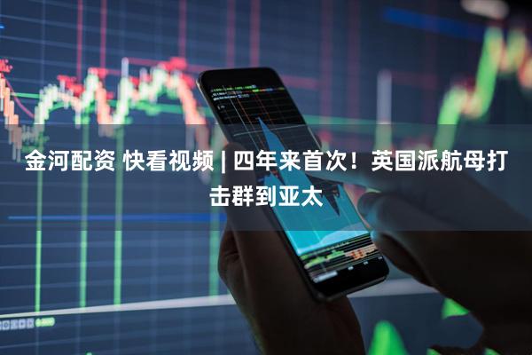 金河配资 快看视频 | 四年来首次！英国派航母打击群到亚太