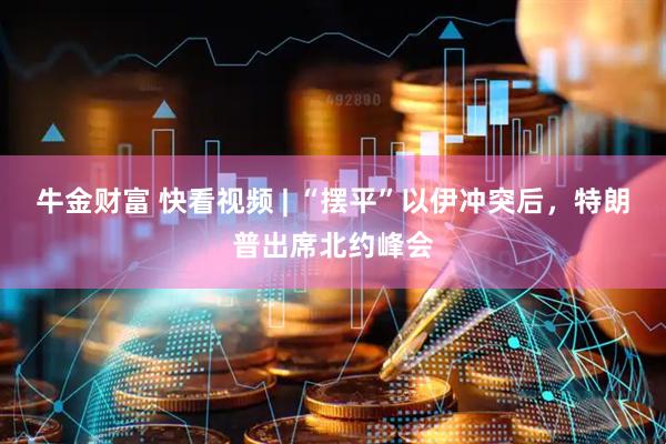 牛金财富 快看视频 | “摆平”以伊冲突后，特朗普出席北约峰会