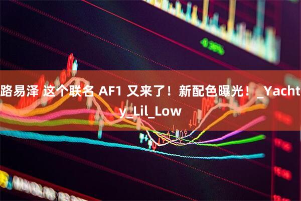路易泽 这个联名 AF1 又来了！新配色曝光！_Yachty_Lil_Low