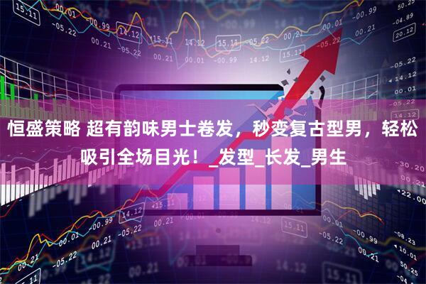 恒盛策略 超有韵味男士卷发，秒变复古型男，轻松吸引全场目光！_发型_长发_男生