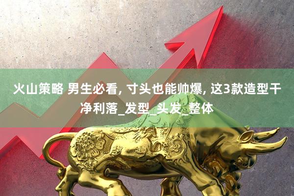 火山策略 男生必看, 寸头也能帅爆, 这3款造型干净利落_发型_头发_整体