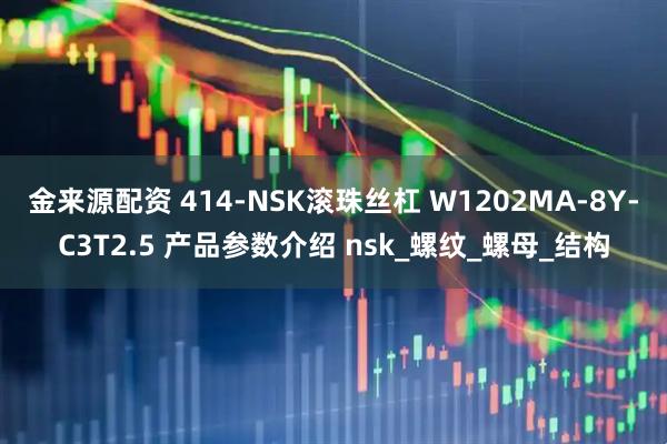 金来源配资 414-NSK滚珠丝杠 W1202MA-8Y-C3T2.5 产品参数介绍 nsk_螺纹_螺母_结构