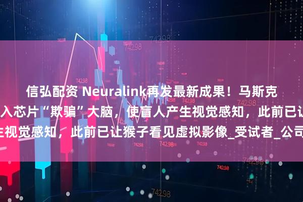 信弘配资 Neuralink再发最新成果！马斯克：最快明年让盲人复明，植入芯片“欺骗”大脑，使盲人产生视觉感知，此前已让猴子看见虚拟影像_受试者_公司_移动