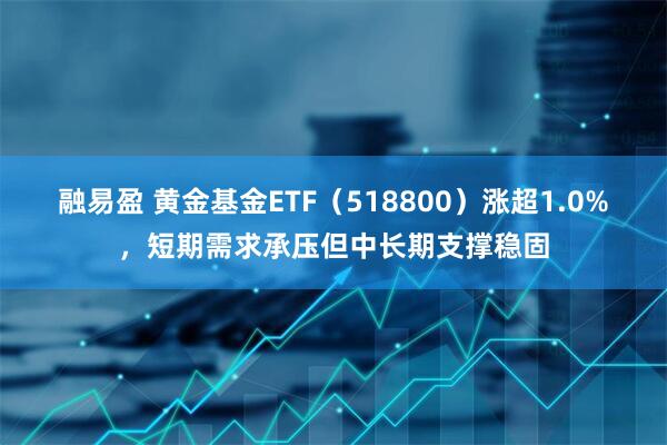 融易盈 黄金基金ETF（518800）涨超1.0%，短期需求承压但中长期支撑稳固