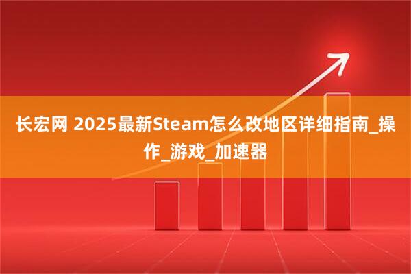 长宏网 2025最新Steam怎么改地区详细指南_操作_游戏_加速器