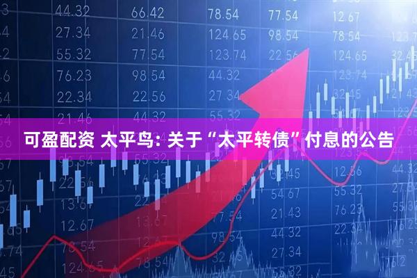 可盈配资 太平鸟: 关于“太平转债”付息的公告