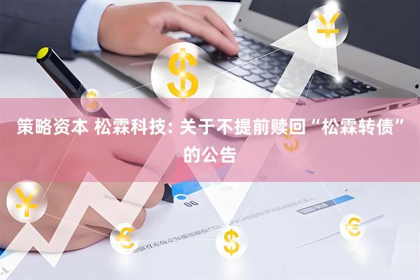 策略资本 松霖科技: 关于不提前赎回“松霖转债”的公告
