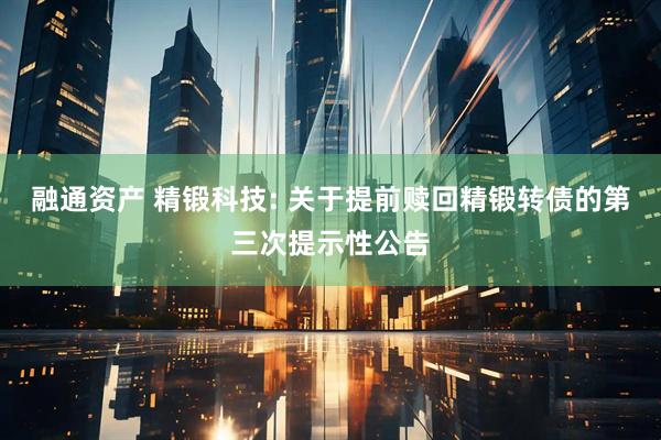 融通资产 精锻科技: 关于提前赎回精锻转债的第三次提示性公告