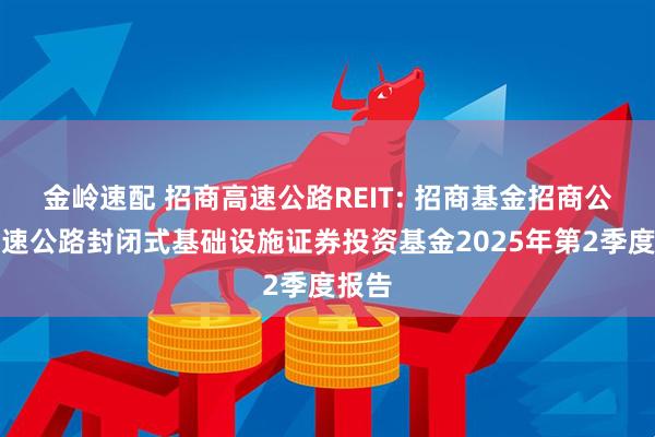 金岭速配 招商高速公路REIT: 招商基金招商公路高速公路封闭式基础设施证券投资基金2025年第2季度报告
