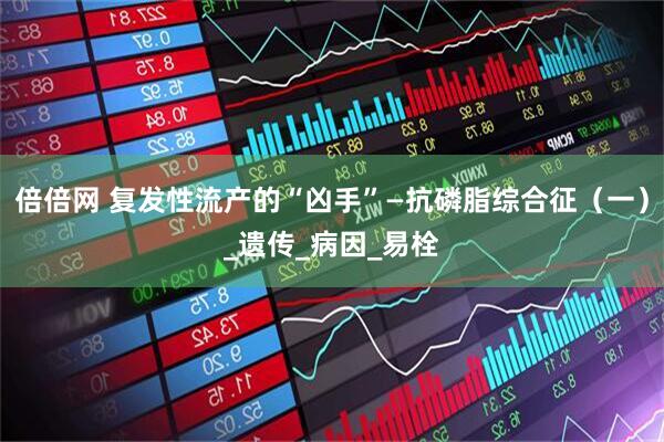 倍倍网 复发性流产的“凶手”—抗磷脂综合征（一）_遗传_病因_易栓