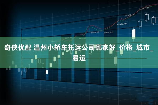 奇侠优配 温州小轿车托运公司哪家好_价格_城市_易运