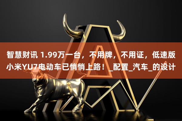 智慧财讯 1.99万一台，不用牌，不用证，低速版小米YU7电动车已悄悄上路！_配置_汽车_的设计
