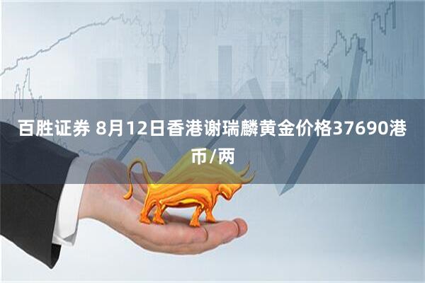 百胜证券 8月12日香港谢瑞麟黄金价格37690港币/两