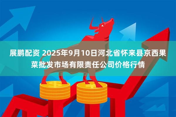 展鹏配资 2025年9月10日河北省怀来县京西果菜批发市场有限责任公司价格行情