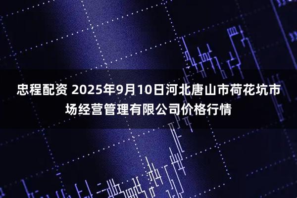 忠程配资 2025年9月10日河北唐山市荷花坑市场经营管理有限公司价格行情