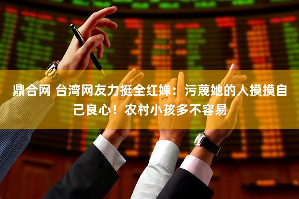 鼎合网 台湾网友力挺全红婵：污蔑她的人摸摸自己良心！农村小孩多不容易