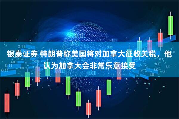 银泰证券 特朗普称美国将对加拿大征收关税,他认为加拿大会非常乐意接受