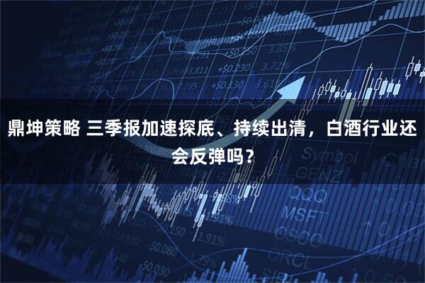 鼎坤策略 三季报加速探底、持续出清,白酒行业还会反弹吗?