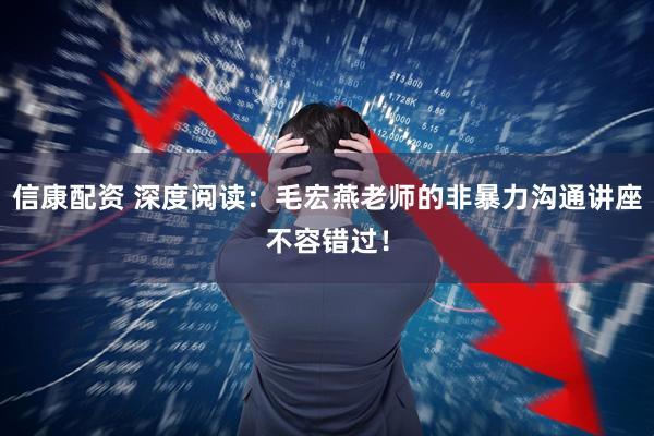 信康配资 深度阅读:毛宏燕老师的非暴力沟通讲座不容错过!