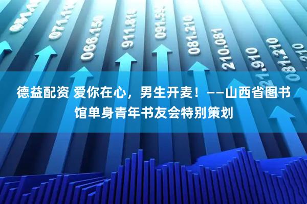 德益配资 爱你在心，男生开麦！——山西省图书馆单身青年书友会特别策划