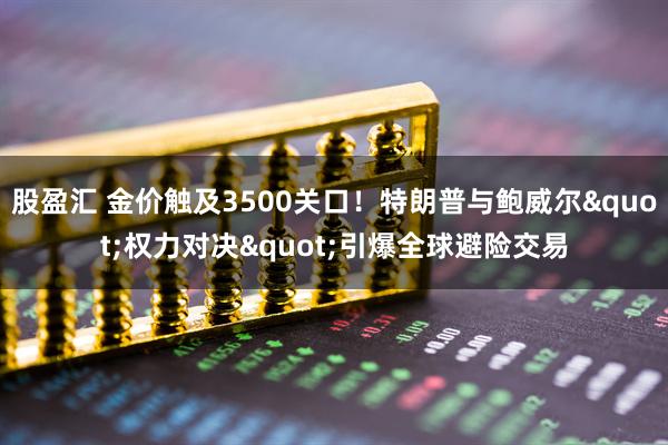 股盈汇 金价触及3500关口！特朗普与鲍威尔"权力对决"引爆全球避险交易